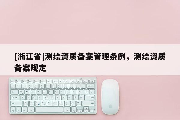 [浙江省]測繪資質備案管理條例，測繪資質備案規定
