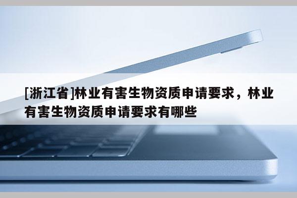 [浙江省]林業有害生物資質申請要求，林業有害生物資質申請要求有哪些
