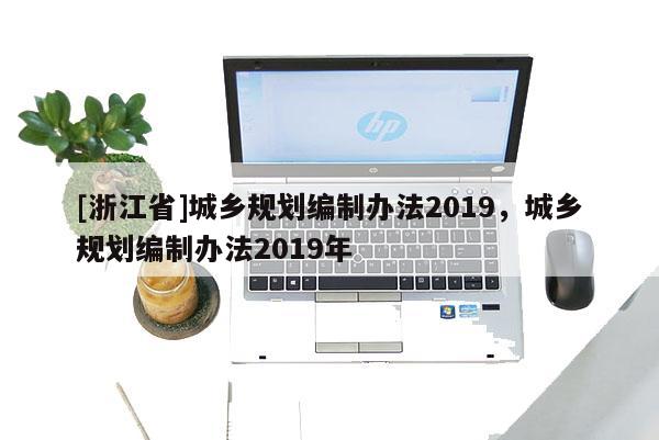 [浙江省]城鄉(xiāng)規(guī)劃編制辦法2019，城鄉(xiāng)規(guī)劃編制辦法2019年