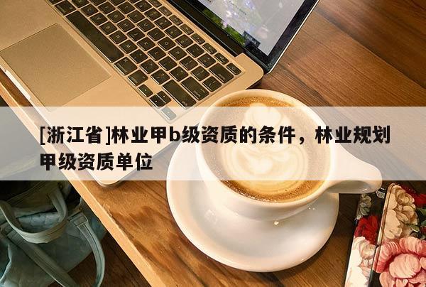[浙江省]林業(yè)甲b級(jí)資質(zhì)的條件，林業(yè)規(guī)劃甲級(jí)資質(zhì)單位