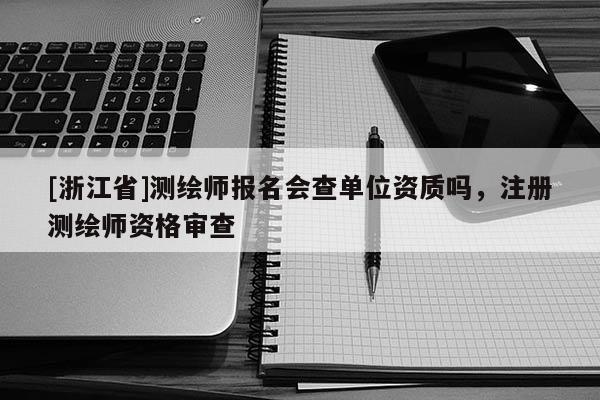 [浙江省]測(cè)繪師報(bào)名會(huì)查單位資質(zhì)嗎，注冊(cè)測(cè)繪師資格審查