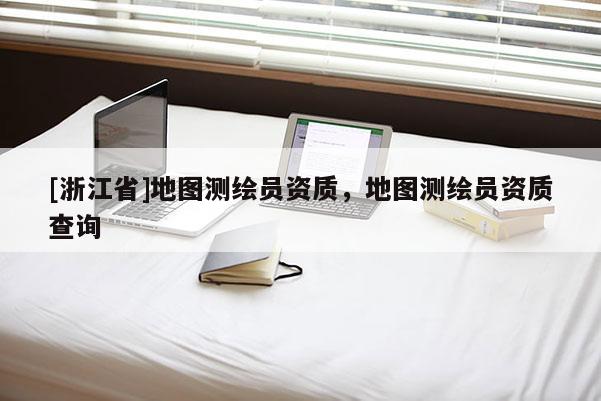 [浙江省]地圖測繪員資質，地圖測繪員資質查詢