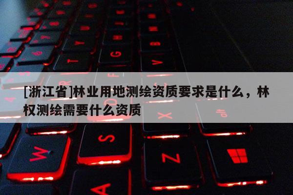 [浙江省]林業用地測繪資質要求是什么，林權測繪需要什么資質