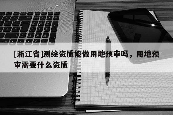 [浙江省]測(cè)繪資質(zhì)能做用地預(yù)審嗎，用地預(yù)審需要什么資質(zhì)