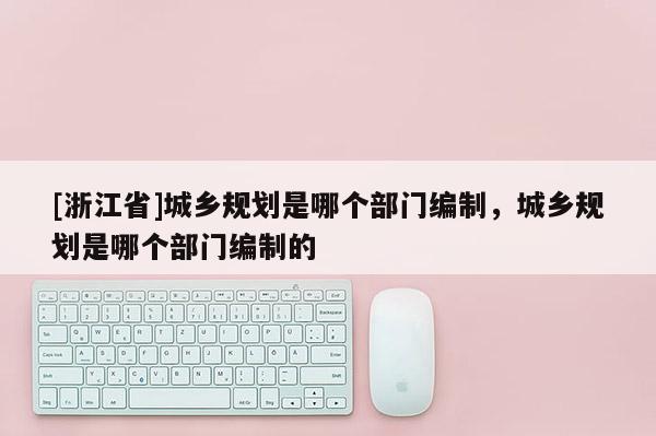 [浙江省]城鄉(xiāng)規(guī)劃是哪個部門編制，城鄉(xiāng)規(guī)劃是哪個部門編制的