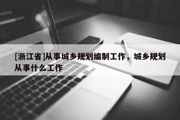 [浙江省]從事城鄉規劃編制工作，城鄉規劃從事什么工作