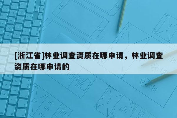 [浙江省]林業調查資質在哪申請，林業調查資質在哪申請的