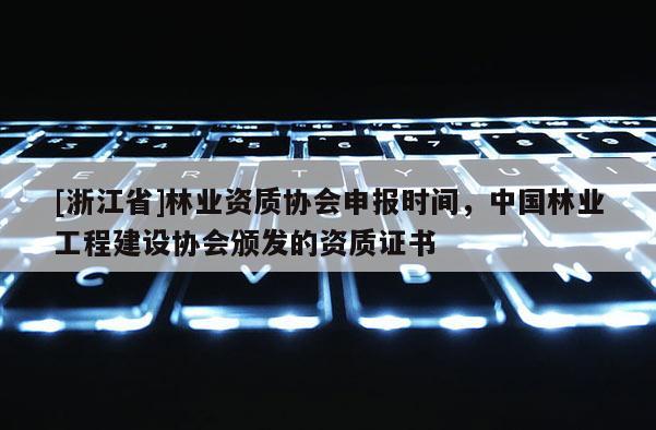 [浙江省]林業資質協會申報時間，中國林業工程建設協會頒發的資質證書