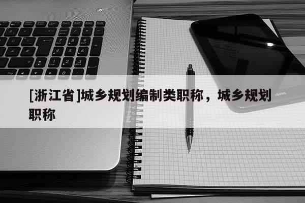 [浙江省]城鄉(xiāng)規(guī)劃編制類職稱，城鄉(xiāng)規(guī)劃 職稱