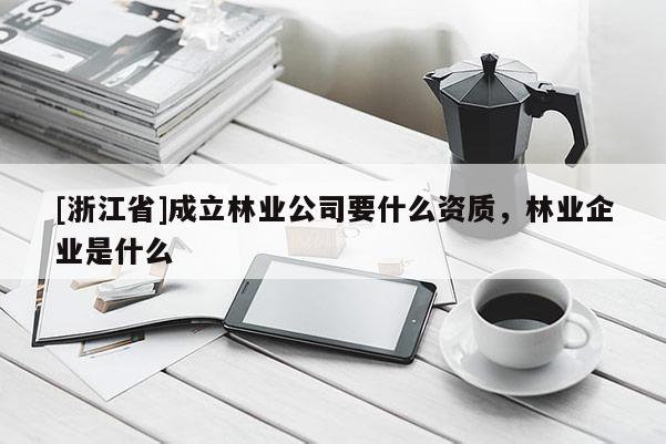[浙江省]成立林業公司要什么資質，林業企業是什么