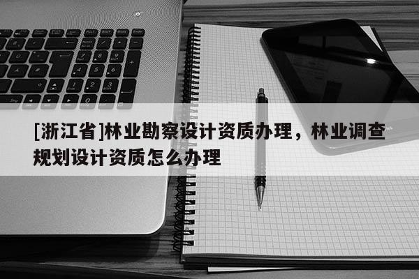 [浙江省]林業(yè)勘察設(shè)計資質(zhì)辦理，林業(yè)調(diào)查規(guī)劃設(shè)計資質(zhì)怎么辦理