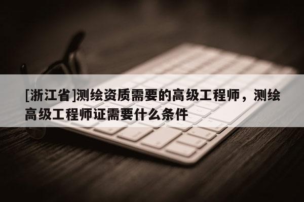 [浙江省]測繪資質需要的高級工程師，測繪高級工程師證需要什么條件