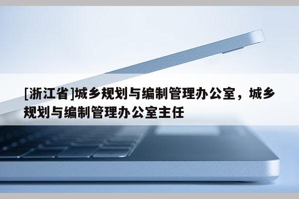 [浙江省]城鄉(xiāng)規(guī)劃與編制管理辦公室，城鄉(xiāng)規(guī)劃與編制管理辦公室主任