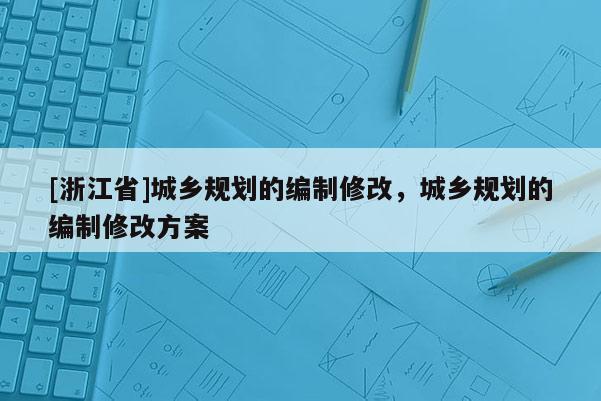 [浙江省]城鄉(xiāng)規(guī)劃的編制修改，城鄉(xiāng)規(guī)劃的編制修改方案