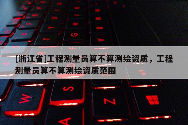 [浙江省]工程測(cè)量員算不算測(cè)繪資質(zhì)，工程測(cè)量員算不算測(cè)繪資質(zhì)范圍