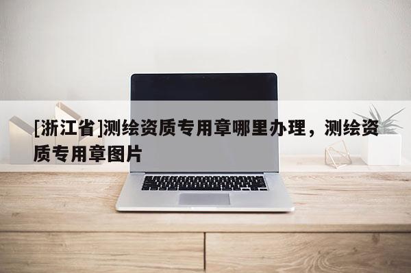 [浙江省]測繪資質專用章哪里辦理，測繪資質專用章圖片