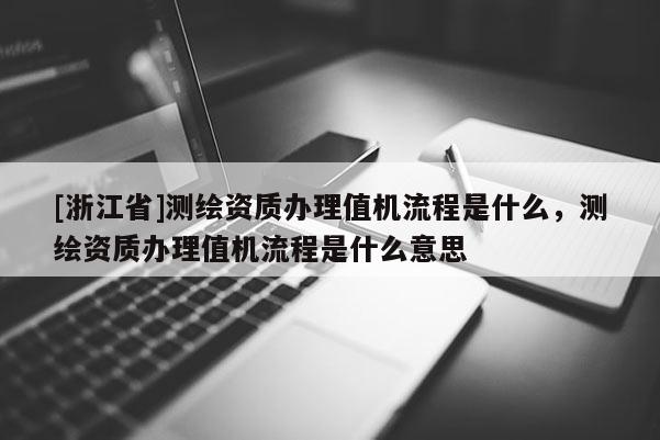 [浙江省]測(cè)繪資質(zhì)辦理值機(jī)流程是什么，測(cè)繪資質(zhì)辦理值機(jī)流程是什么意思