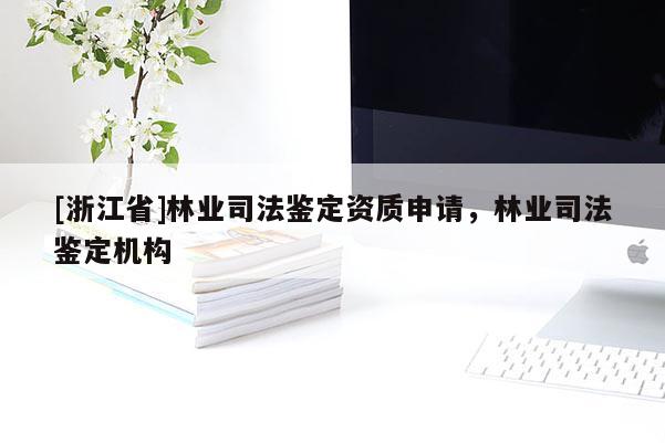 [浙江省]林業(yè)司法鑒定資質(zhì)申請(qǐng)，林業(yè)司法鑒定機(jī)構(gòu)