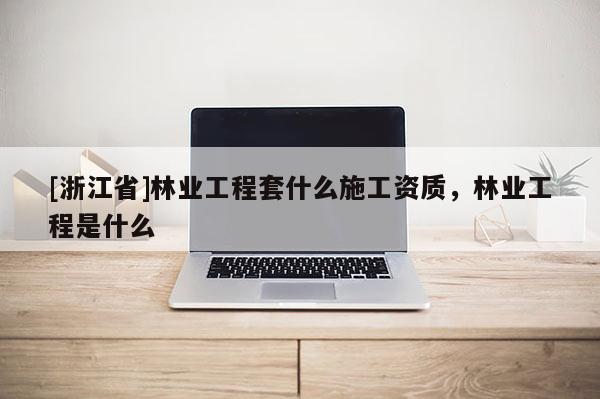 [浙江省]林業(yè)工程套什么施工資質(zhì)，林業(yè)工程是什么