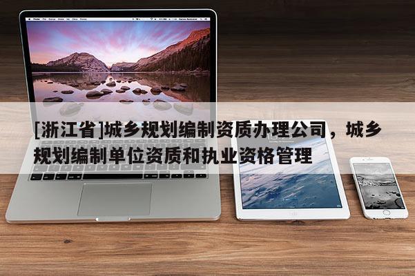 [浙江省]城鄉(xiāng)規(guī)劃編制資質(zhì)辦理公司，城鄉(xiāng)規(guī)劃編制單位資質(zhì)和執(zhí)業(yè)資格管理
