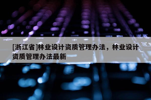 [浙江省]林業設計資質管理辦法，林業設計資質管理辦法最新