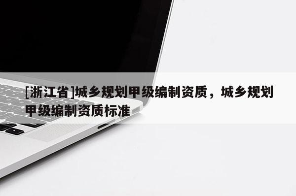 [浙江省]城鄉(xiāng)規(guī)劃甲級(jí)編制資質(zhì)，城鄉(xiāng)規(guī)劃甲級(jí)編制資質(zhì)標(biāo)準(zhǔn)