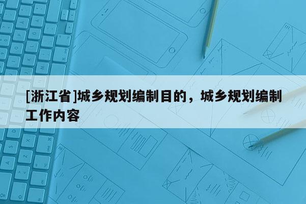 [浙江省]城鄉(xiāng)規(guī)劃編制目的，城鄉(xiāng)規(guī)劃編制工作內(nèi)容