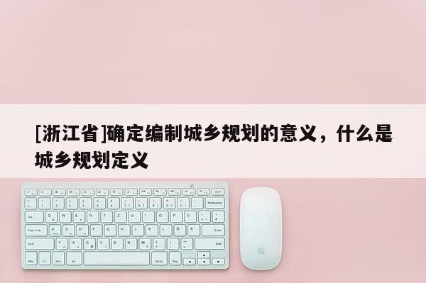 [浙江省]確定編制城鄉規劃的意義，什么是城鄉規劃定義