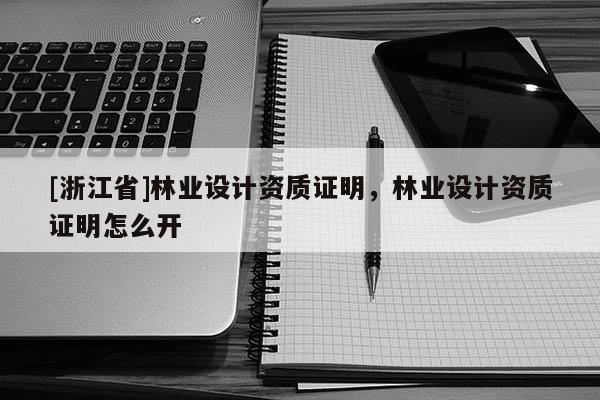 [浙江省]林業(yè)設(shè)計(jì)資質(zhì)證明，林業(yè)設(shè)計(jì)資質(zhì)證明怎么開(kāi)