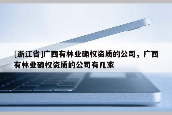 [浙江省]廣西有林業確權資質的公司，廣西有林業確權資質的公司有幾家