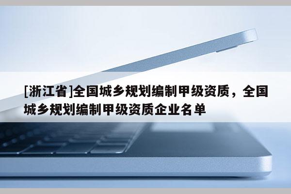 [浙江省]全國(guó)城鄉(xiāng)規(guī)劃編制甲級(jí)資質(zhì)，全國(guó)城鄉(xiāng)規(guī)劃編制甲級(jí)資質(zhì)企業(yè)名單
