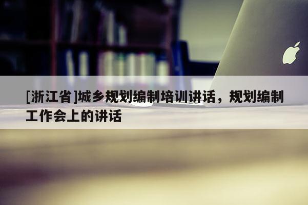 [浙江省]城鄉規劃編制培訓講話，規劃編制工作會上的講話