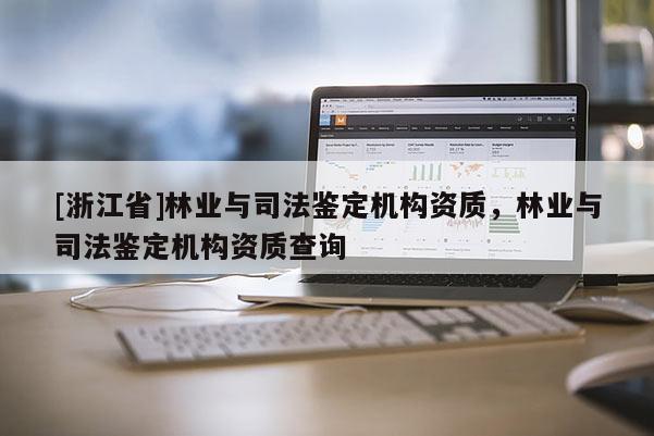 [浙江省]林業與司法鑒定機構資質，林業與司法鑒定機構資質查詢