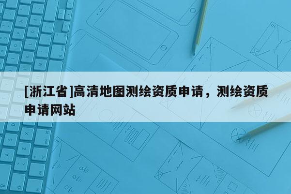 [浙江省]高清地圖測繪資質申請，測繪資質申請網站