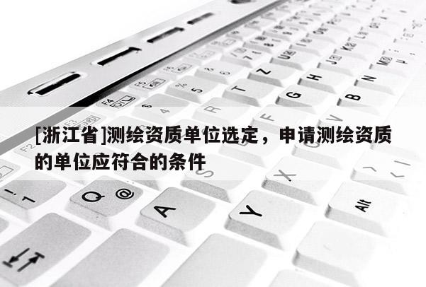 [浙江省]測繪資質單位選定，申請測繪資質的單位應符合的條件