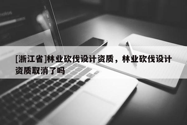 [浙江省]林業砍伐設計資質，林業砍伐設計資質取消了嗎