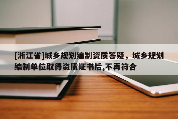 [浙江省]城鄉(xiāng)規(guī)劃編制資質(zhì)答疑，城鄉(xiāng)規(guī)劃編制單位取得資質(zhì)證書后,不再符合