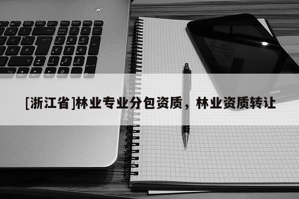 [浙江省]林業(yè)專業(yè)分包資質(zhì)，林業(yè)資質(zhì)轉(zhuǎn)讓