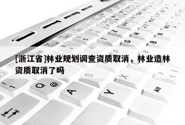 [浙江省]林業規劃調查資質取消，林業造林資質取消了嗎