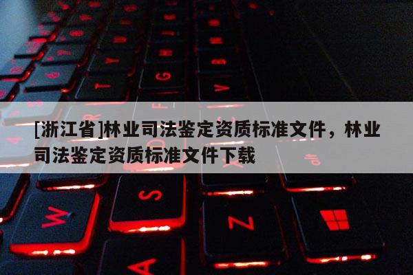 [浙江省]林業司法鑒定資質標準文件，林業司法鑒定資質標準文件下載