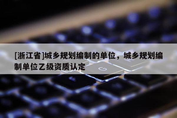 [浙江省]城鄉規劃編制的單位，城鄉規劃編制單位乙級資質認定