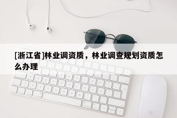 [浙江省]林業調資質，林業調查規劃資質怎么辦理