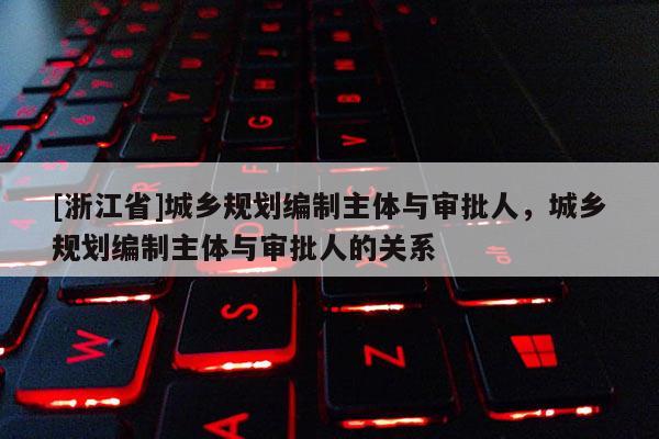 [浙江省]城鄉規劃編制主體與審批人，城鄉規劃編制主體與審批人的關系
