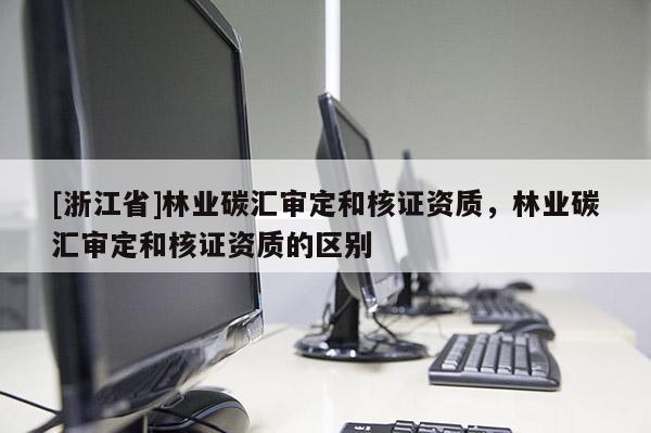 [浙江省]林業(yè)碳匯審定和核證資質(zhì)，林業(yè)碳匯審定和核證資質(zhì)的區(qū)別