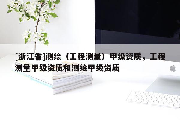 [浙江省]測繪（工程測量）甲級資質，工程測量甲級資質和測繪甲級資質
