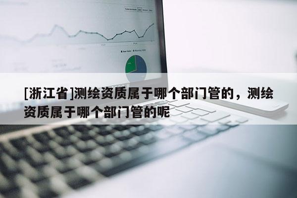 [浙江省]測繪資質屬于哪個部門管的，測繪資質屬于哪個部門管的呢
