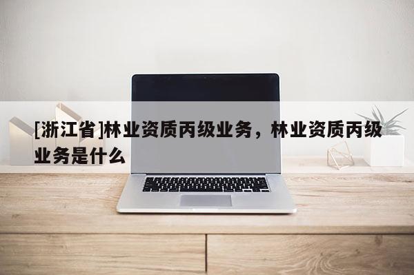 [浙江省]林業(yè)資質(zhì)丙級業(yè)務(wù)，林業(yè)資質(zhì)丙級業(yè)務(wù)是什么