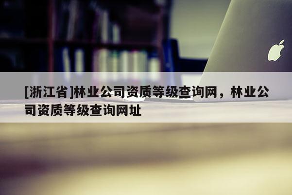[浙江省]林業(yè)公司資質(zhì)等級(jí)查詢網(wǎng)，林業(yè)公司資質(zhì)等級(jí)查詢網(wǎng)址