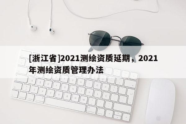 [浙江省]2021測繪資質延期，2021年測繪資質管理辦法