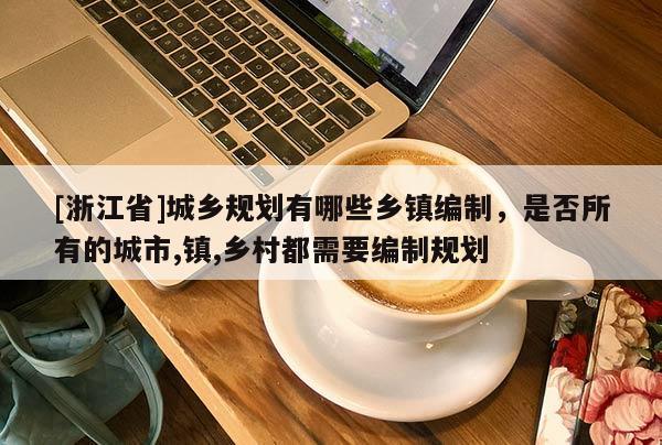 [浙江省]城鄉規劃有哪些鄉鎮編制，是否所有的城市,鎮,鄉村都需要編制規劃